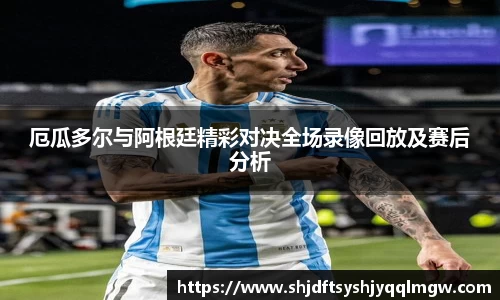 厄瓜多尔与阿根廷精彩对决全场录像回放及赛后分析