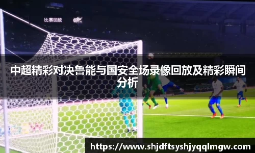 中超精彩对决鲁能与国安全场录像回放及精彩瞬间分析
