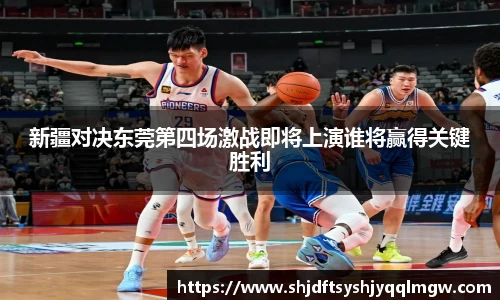 新疆对决东莞第四场激战即将上演谁将赢得关键胜利